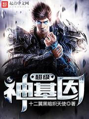 《超级神基因》（校对版全本）作者：十二翼黑暗炽天使